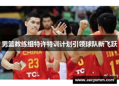男篮教练组特许特训计划引领球队新飞跃