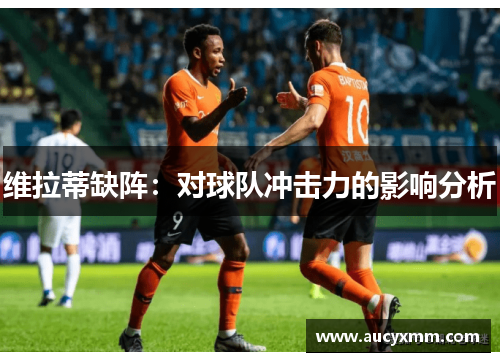 维拉蒂缺阵：对球队冲击力的影响分析