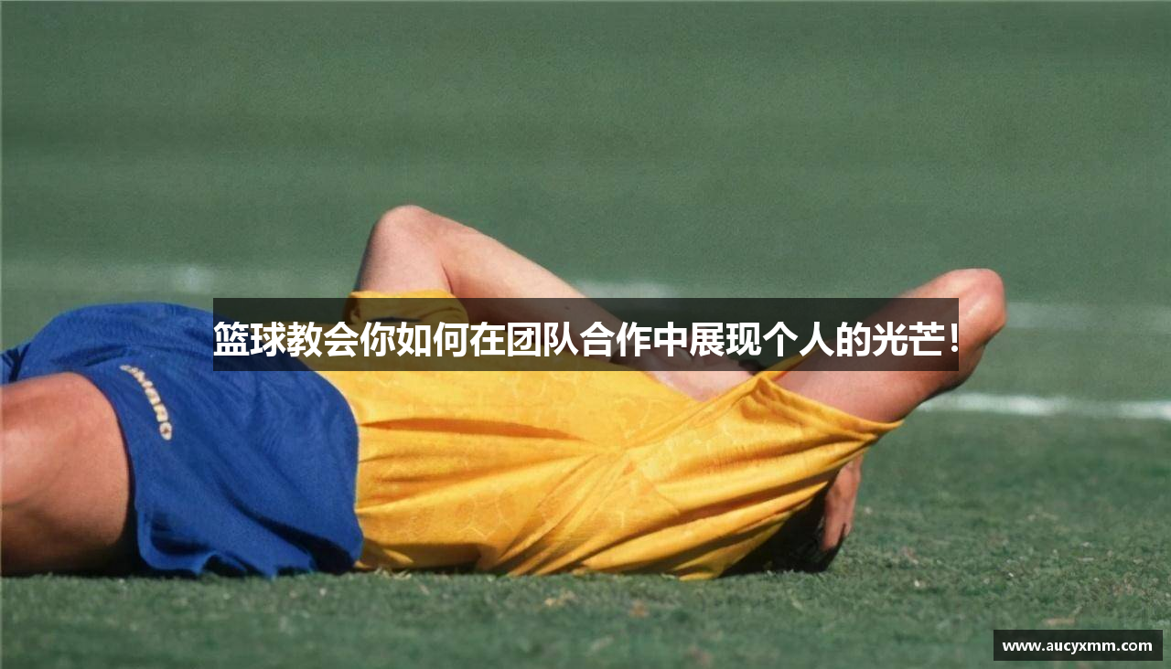 篮球教会你如何在团队合作中展现个人的光芒！